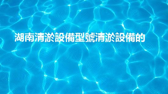湖南清淤設備型號清淤設備的秘密與以后進展趨勢！